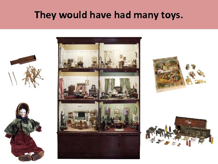 They would have had many toys. 