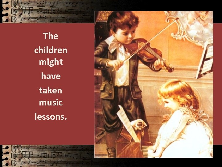 The children might have taken music lessons. 