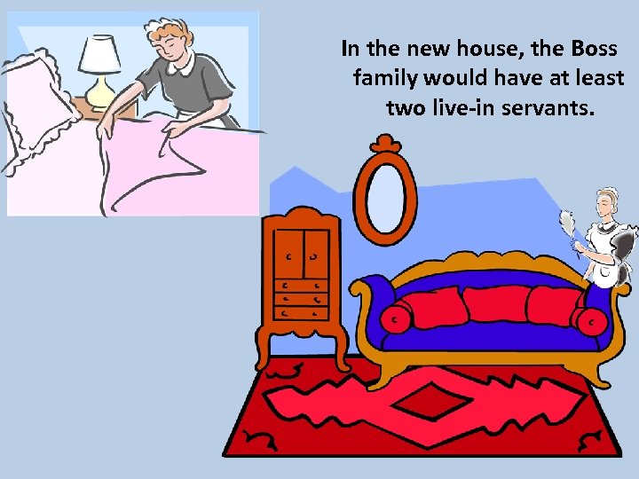 In the new house, the Boss family would have at least two live-in servants.