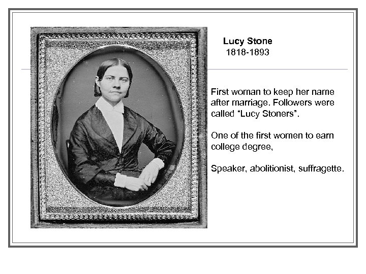 Lucy Stone 1818 -1893 First woman to keep her name after marriage. Followers were