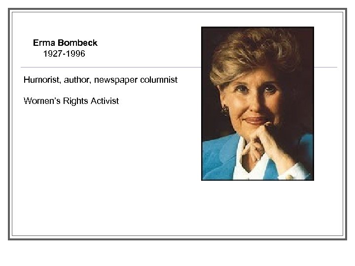Erma Bombeck 1927 -1996 Humorist, author, newspaper columnist Women’s Rights Activist 