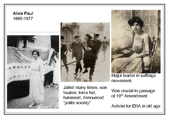 Alice Paul 1885 -1977 Major leader in suffrage movement. Jailed many times, was beaten,