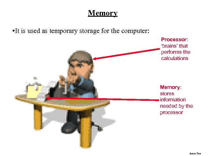 Memory • It is used as temporary storage for the computer: Processor: ‘brains’ that
