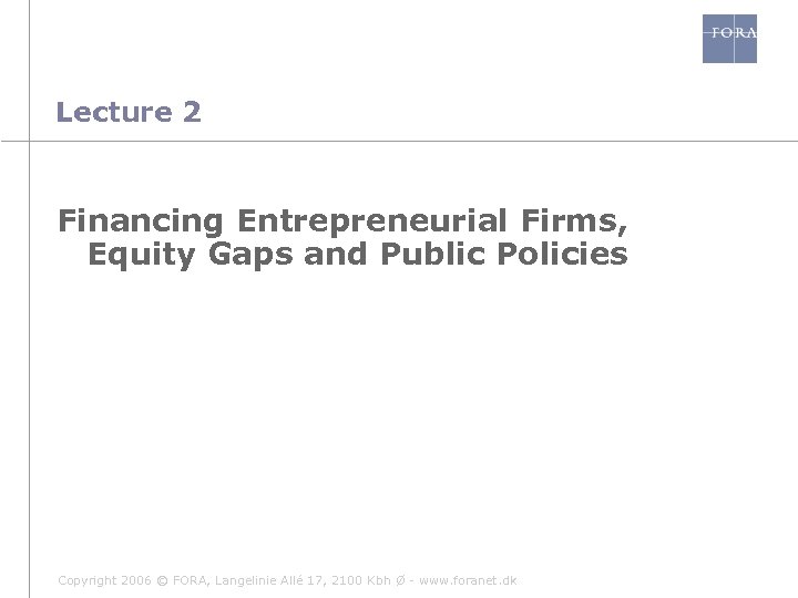 Lecture 2 Financing Entrepreneurial Firms, Equity Gaps and Public Policies Copyright 2006 © FORA,