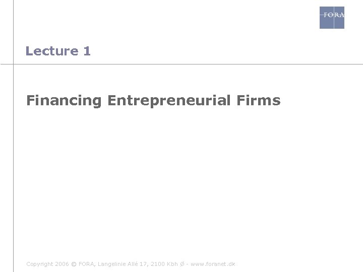Lecture 1 Financing Entrepreneurial Firms Copyright 2006 © FORA, Langelinie Allé 17, 2100 Kbh