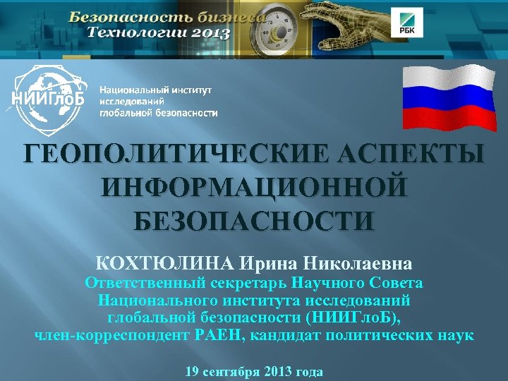 ГЕОПОЛИТИЧЕСКИЕ АСПЕКТЫ ИНФОРМАЦИОННОЙ БЕЗОПАСНОСТИ КОХТЮЛИНА Ирина Николаевна Ответственный секретарь Научного Совета Национального института исследований