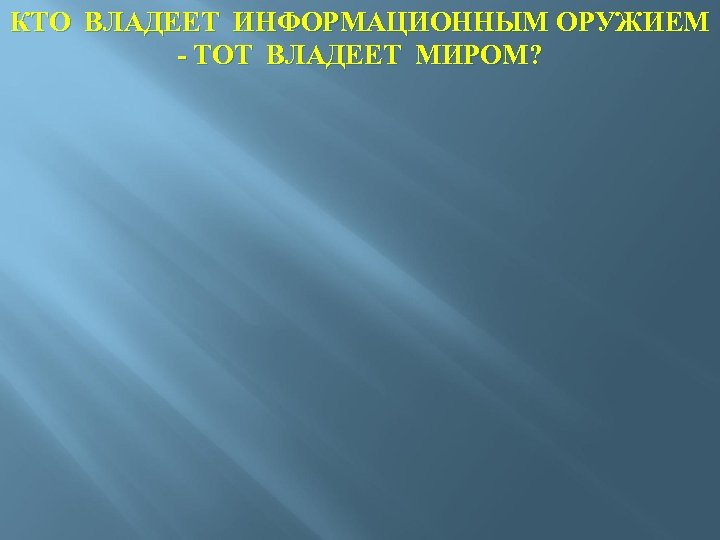 КТО ВЛАДЕЕТ ИНФОРМАЦИОННЫМ ОРУЖИЕМ - ТОТ ВЛАДЕЕТ МИРОМ? 