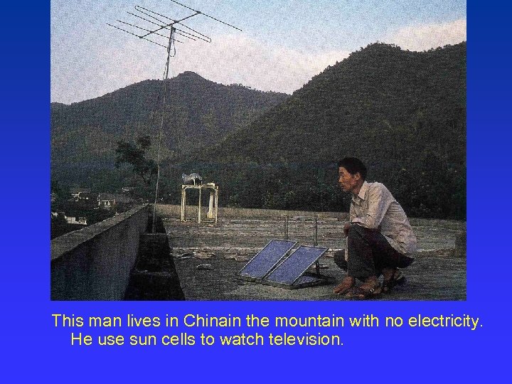 This man lives in Chinain the mountain with no electricity. He use sun cells