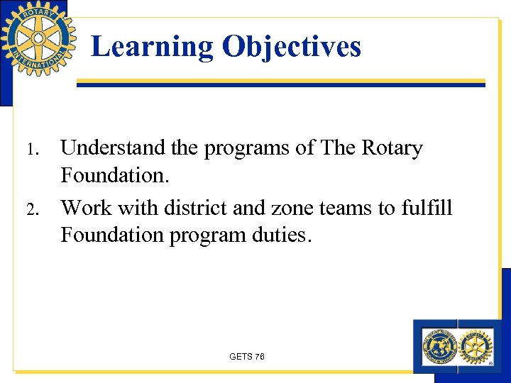 Learning Objectives 1. 2. Understand the programs of The Rotary Foundation. Work with district