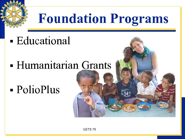 Foundation Programs § Educational § Humanitarian Grants § Polio. Plus GETS 79 