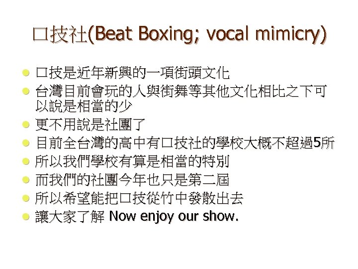 口技社(Beat Boxing; vocal mimicry) l l l l 口技是近年新興的一項街頭文化 台灣目前會玩的人與街舞等其他文化相比之下可 以說是相當的少 更不用說是社團了 目前全台灣的高中有口技社的學校大概不超過5所 所以我們學校有算是相當的特別