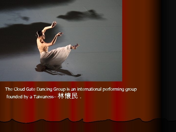 The Cloud Gate Dancing Group is an international performing group founded by a Taiwaness–