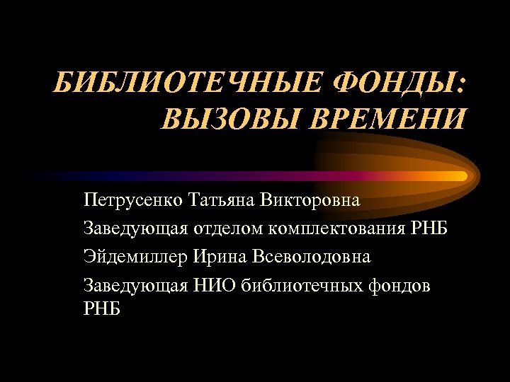 БИБЛИОТЕЧНЫЕ ФОНДЫ: ВЫЗОВЫ ВРЕМЕНИ Петрусенко Татьяна Викторовна Заведующая отделом комплектования РНБ Эйдемиллер Ирина Всеволодовна