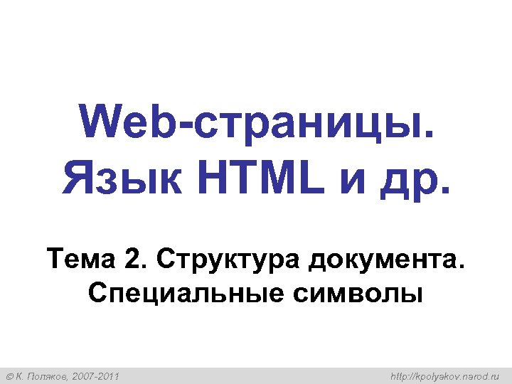 Web-страницы. Язык HTML и др. Тема 2. Структура документа. Специальные символы К. Поляков, 2007