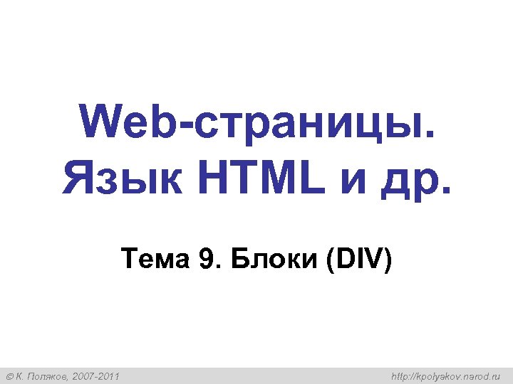 Web-страницы. Язык HTML и др. Тема 9. Блоки (DIV) К. Поляков, 2007 -2011 http: