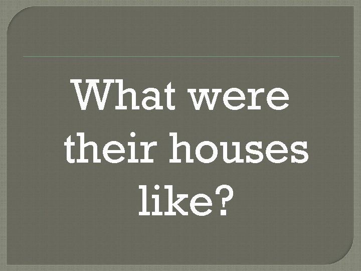 What were their houses like? 