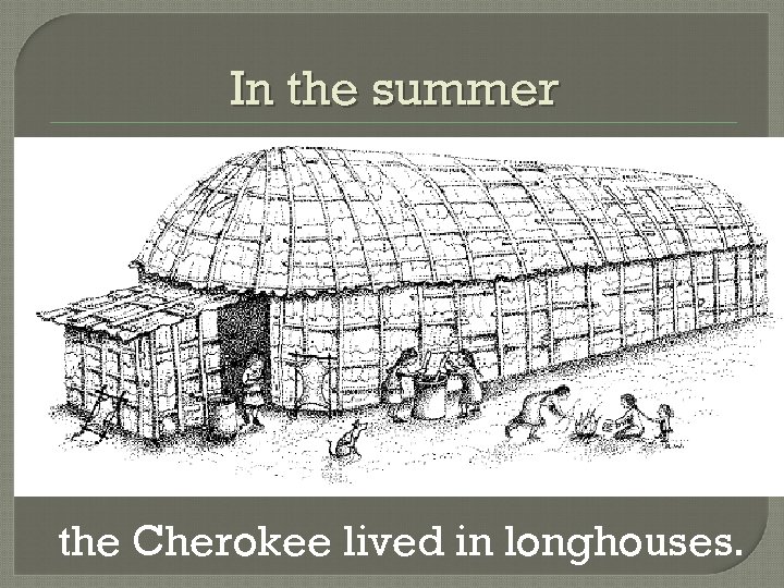 In the summer the Cherokee lived in longhouses. 