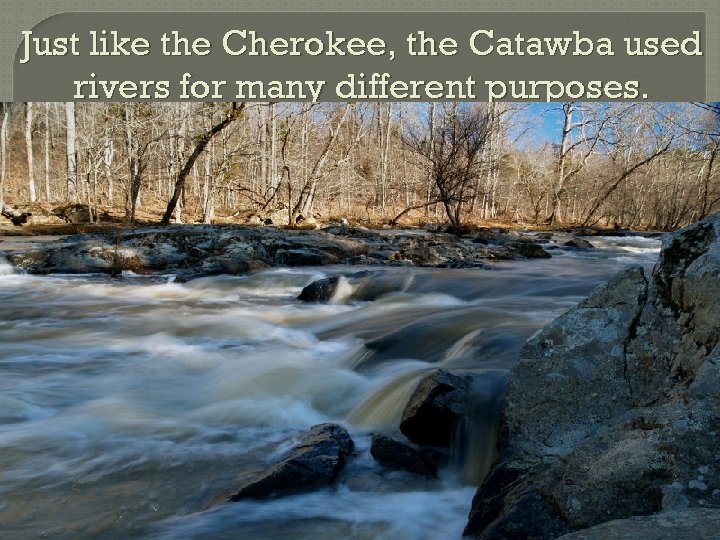 Just like the Cherokee, the Catawba used rivers for many different purposes. 