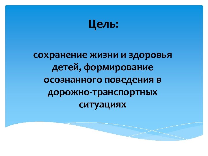 Цель: сохранение жизни и здоровья детей, формирование осознанного поведения в дорожно-транспортных ситуациях 
