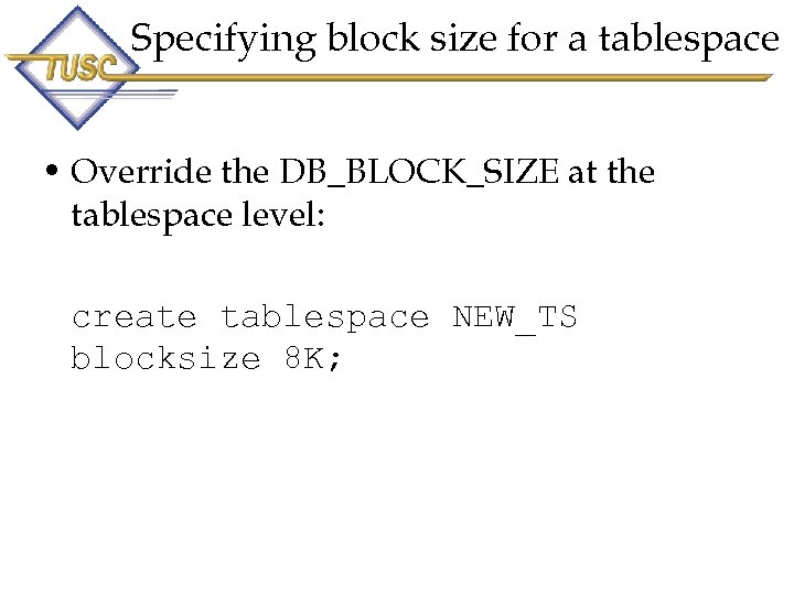 Specifying block size for a tablespace • Override the DB_BLOCK_SIZE at the tablespace level: