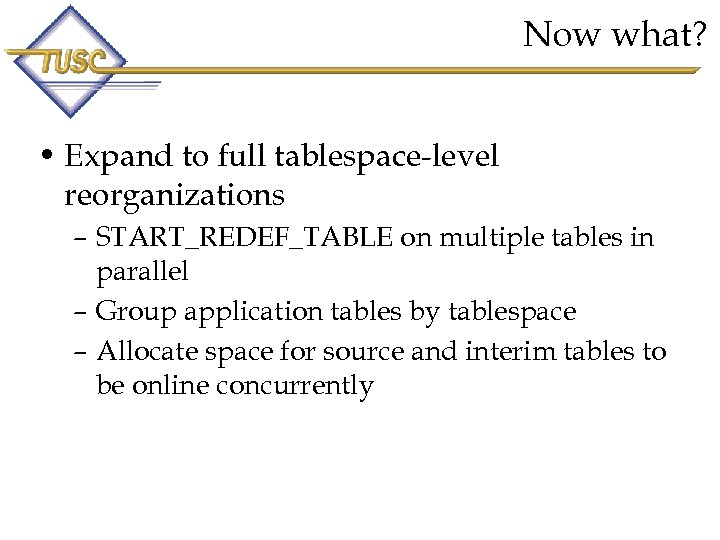 Now what? • Expand to full tablespace-level reorganizations – START_REDEF_TABLE on multiple tables in