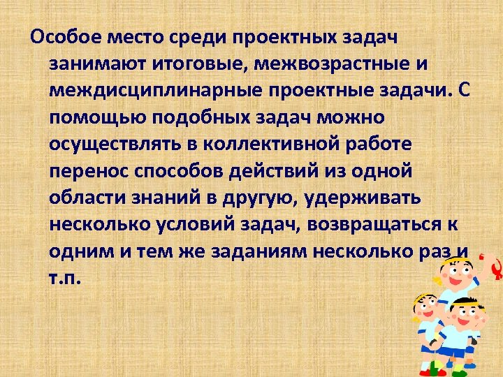 Особое место среди проектных задач занимают итоговые, межвозрастные и междисциплинарные проектные задачи. С помощью