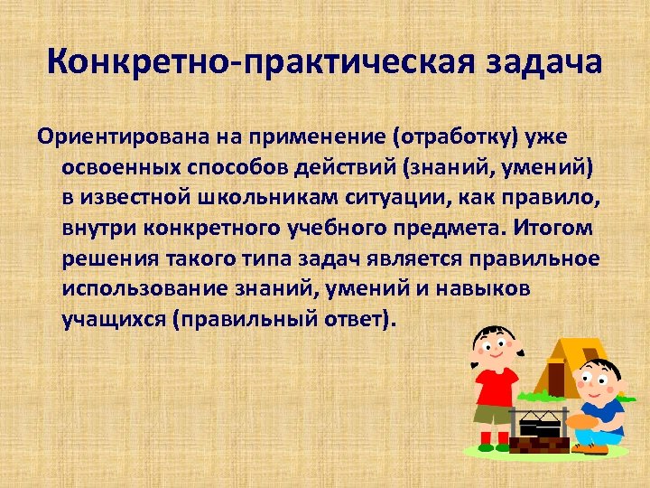 Конкретно-практическая задача Ориентирована на применение (отработку) уже освоенных способов действий (знаний, умений) в известной