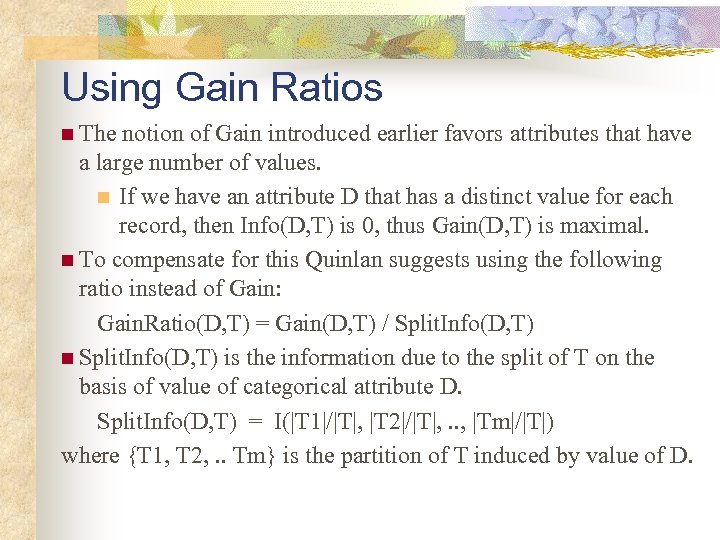 Using Gain Ratios n The notion of Gain introduced earlier favors attributes that have