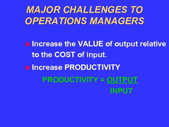 MAJOR CHALLENGES TO OPERATIONS MANAGERS Increase the VALUE of output relative to the COST