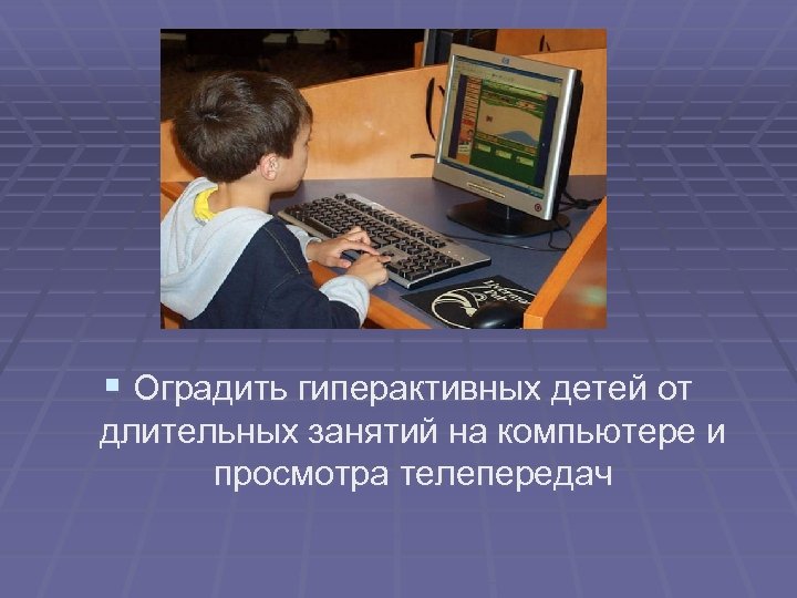 § Оградить гиперактивных детей от длительных занятий на компьютере и просмотра телепередач 