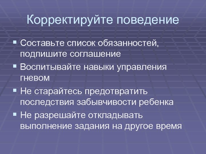 Корректируйте поведение § Составьте список обязанностей, подпишите соглашение § Воспитывайте навыки управления гневом §