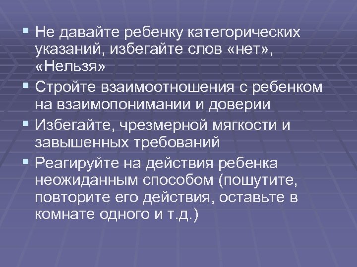 § Не давайте ребенку категорических указаний, избегайте слов «нет» , «Нельзя» § Стройте взаимоотношения