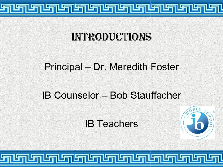 introductions Principal – Dr. Meredith Foster IB Counselor – Bob Stauffacher IB Teachers 