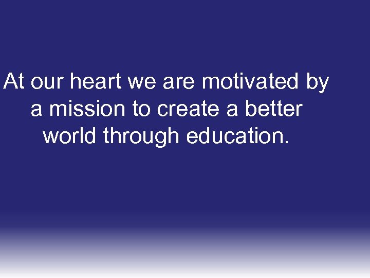 At our heart we are motivated by a mission to create a better world
