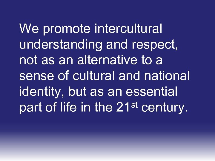 We promote intercultural understanding and respect, not as an alternative to a sense of