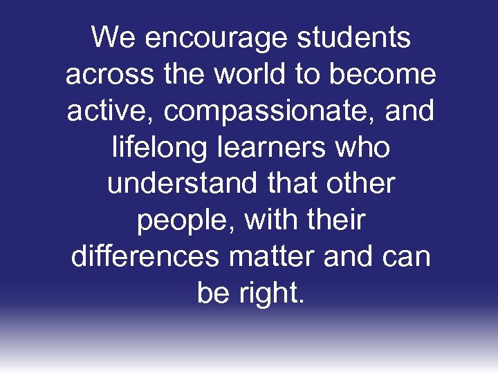 We encourage students across the world to become active, compassionate, and lifelong learners who