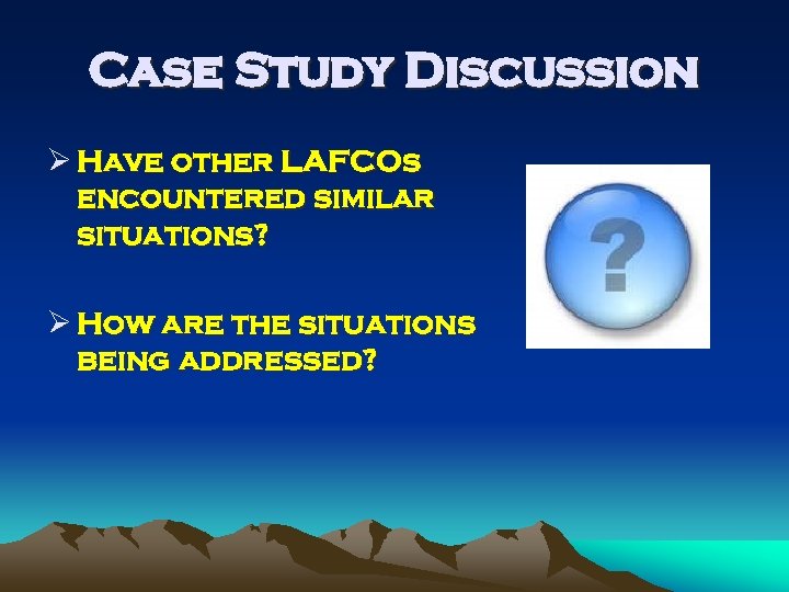 Case Study Discussion Ø Have other LAFCOs encountered similar situations? Ø How are the