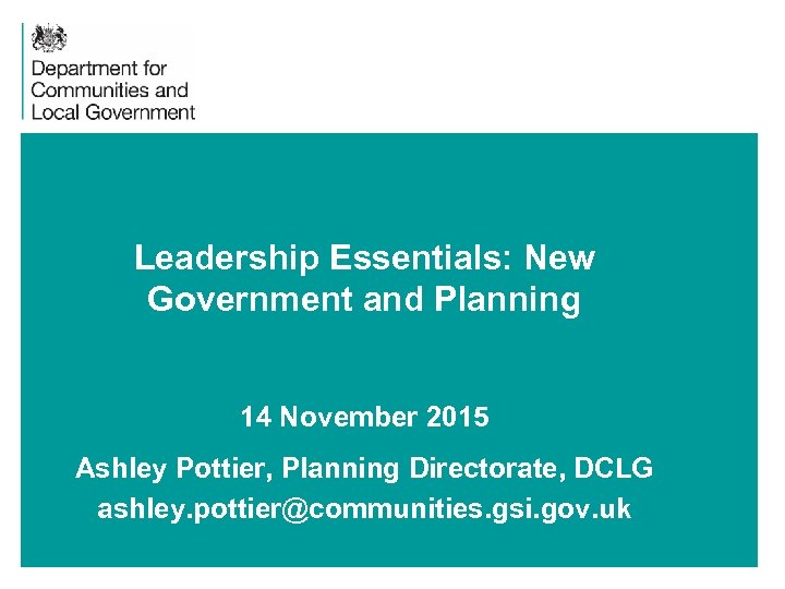 Leadership Essentials: New Government and Planning 14 November 2015 Ashley Pottier, Planning Directorate, DCLG