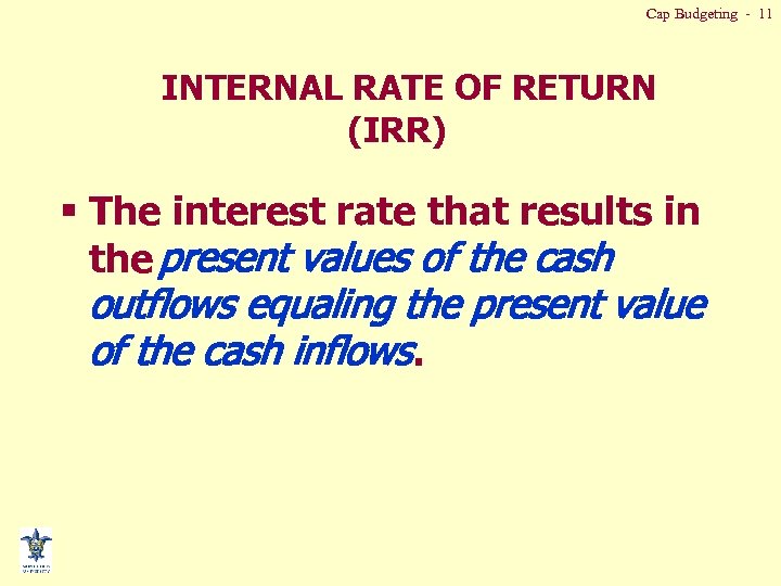 Cap Budgeting - 11 INTERNAL RATE OF RETURN (IRR) § The interest rate that