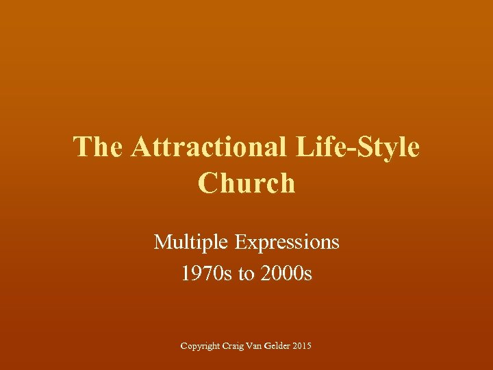 The Attractional Life-Style Church Multiple Expressions 1970 s to 2000 s Copyright Craig Van