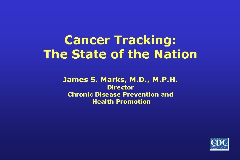 Cancer Tracking: The State of the Nation James S. Marks, M. D. , M.