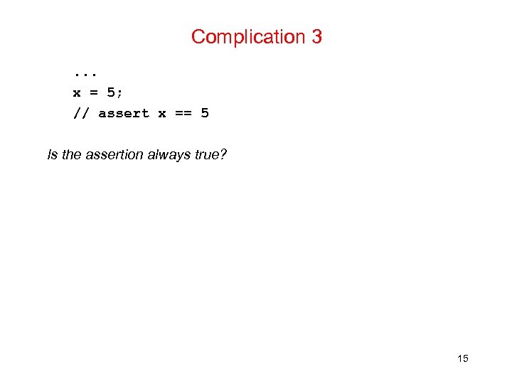 Complication 3. . . x = 5; // assert x == 5 Is the