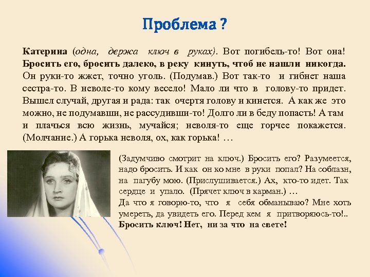 Проблема ? Катерина (одна, держа ключ в руках). Вот погибель-то! Вот она! Бросить его,