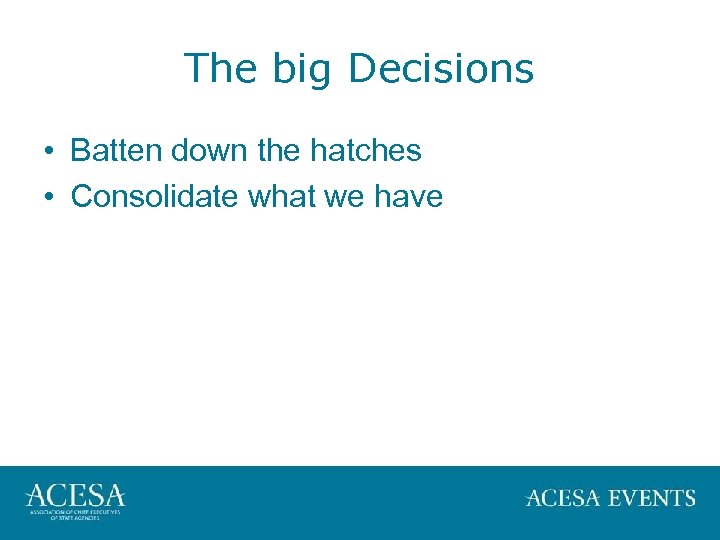 The big Decisions • Batten down the hatches • Consolidate what we have 