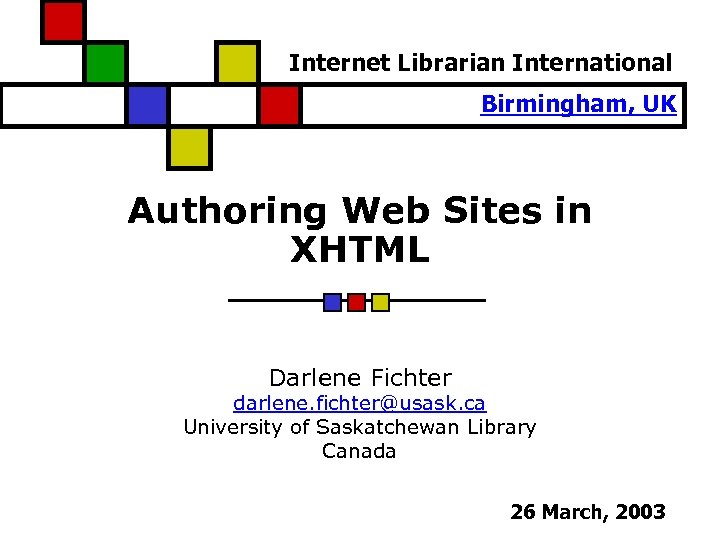 Internet Librarian International Birmingham, UK Authoring Web Sites in XHTML Darlene Fichter darlene. fichter@usask.