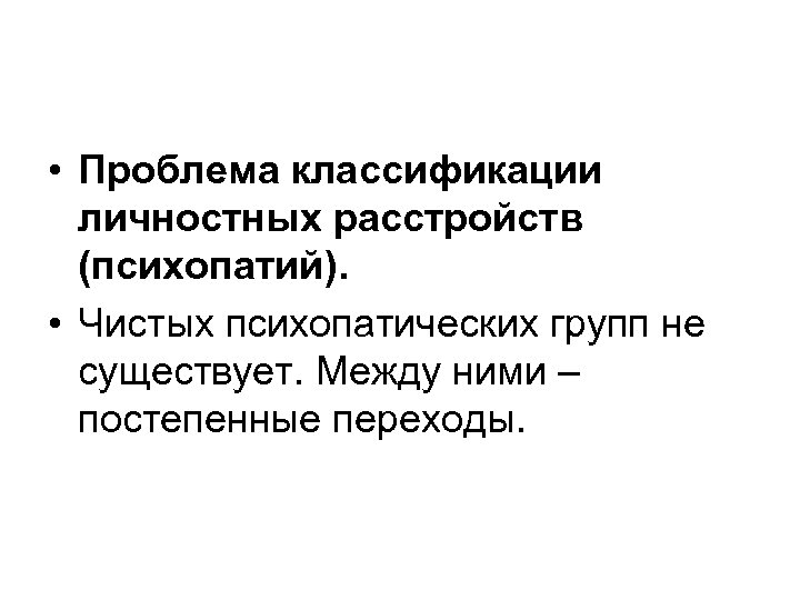  • Проблема классификации личностных расстройств (психопатий). • Чистых психопатических групп не существует. Между