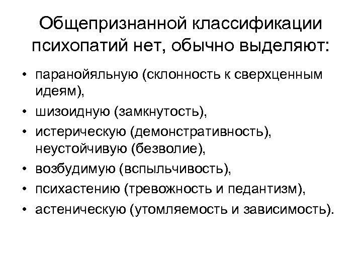 Общепризнанной классификации психопатий нет, обычно выделяют: • паранойяльную (склонность к сверхценным идеям), • шизоидную