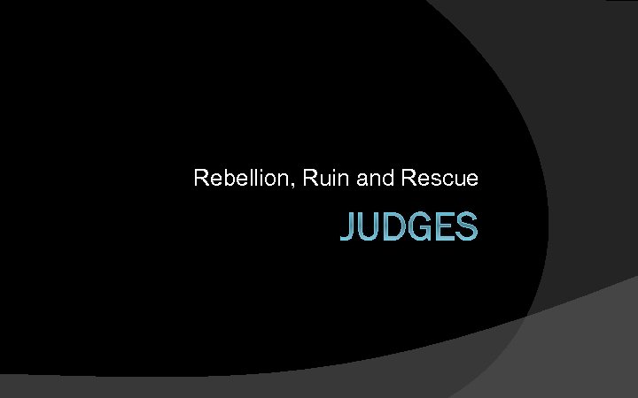 Rebellion, Ruin and Rescue JUDGES 