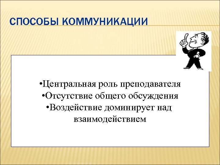 СПОСОБЫ КОММУНИКАЦИИ • Центральная роль преподавателя • Отсутствие общего обсуждения • Воздействие доминирует над