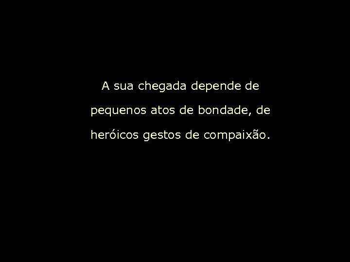 A sua chegada depende de pequenos atos de bondade, de heróicos gestos de compaixão.